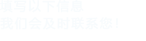 填寫(xiě)以下信息，我們會(huì)及時(shí)時(shí)間聯(lián)系您！